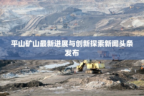 平山矿山最新进展与创新探索新闻头条发布