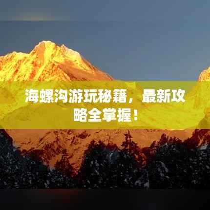 海螺沟游玩秘籍,最新攻略全掌握!