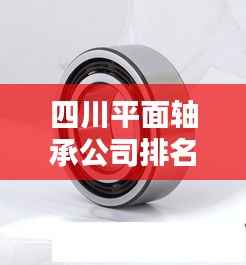 四川平面轴承公司排名揭秘，行业地位与影响力分析