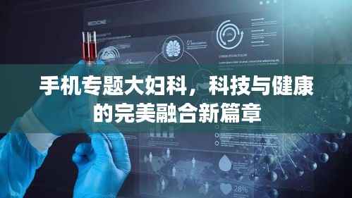 手机专题大妇科,科技与健康的完美融合新篇章