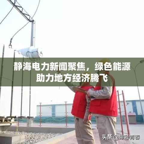 静海电力新闻聚焦,绿色能源助力地方经济腾飞