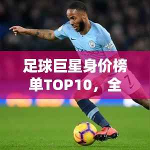 足球巨星身价榜单TOP10,全球最贵球员一览