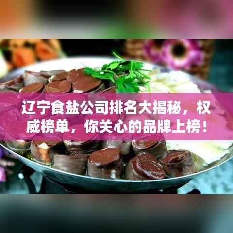 辽宁食盐公司排名大揭秘,权威榜单,你关心的品牌上榜!