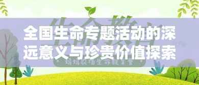 全国生命专题活动的深远意义与珍贵价值探索