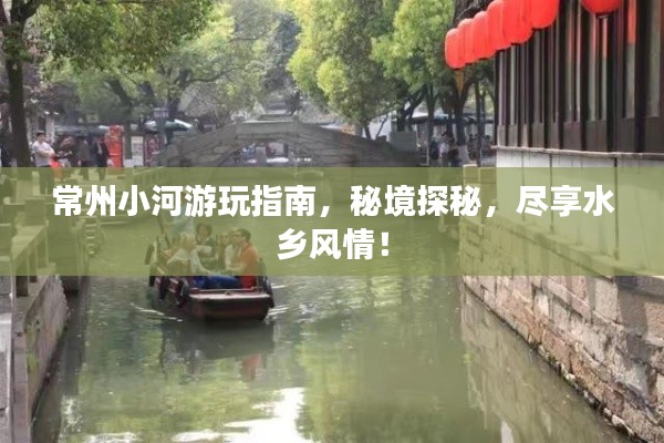 常州小河游玩指南,秘境探秘,尽享水乡风情!