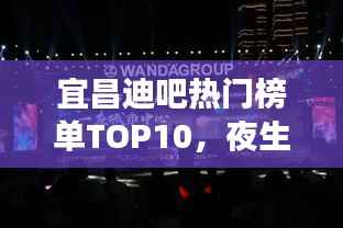 宜昌迪吧热门榜单TOP10，夜生活好去处大放异彩