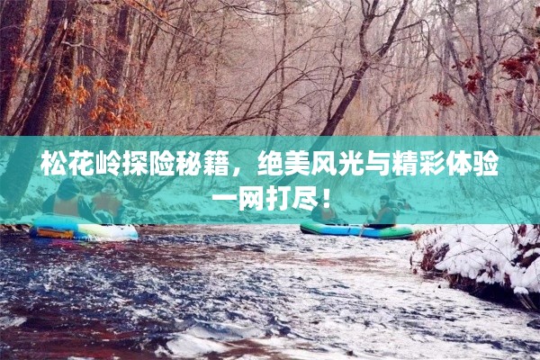 松花岭探险秘籍,绝美风光与精彩体验一网打尽!