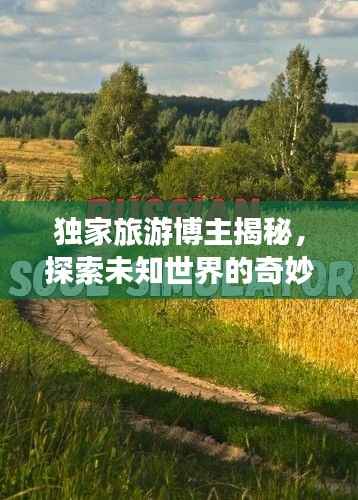 独家旅游博主揭秘，探索未知世界的奇妙之旅