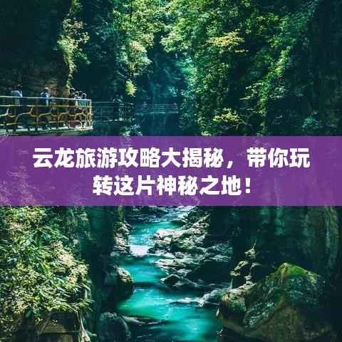 云龙旅游攻略大揭秘,带你玩转这片神秘之地!