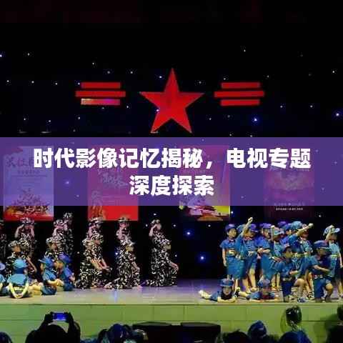 时代影像记忆揭秘,电视专题深度探索