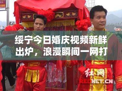 绥宁今日婚庆视频新鲜出炉,浪漫瞬间一网打尽